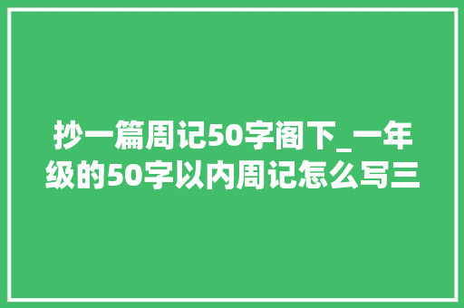 抄一篇周记50字阁下_一年级的50字以内周记怎么写三个方面供选择 生活范文