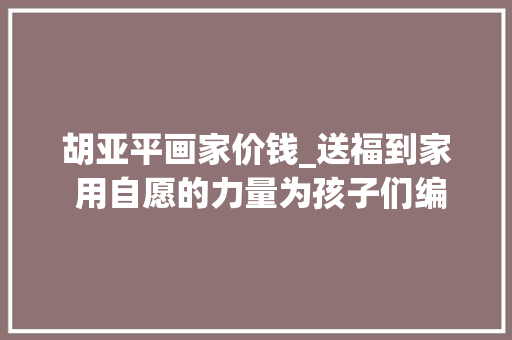 胡亚平画家价钱_送福到家 用自愿的力量为孩子们编织暖冬