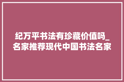 纪万平书法有珍藏价值吗_名家推荐现代中国书法名家纪万平师长教师