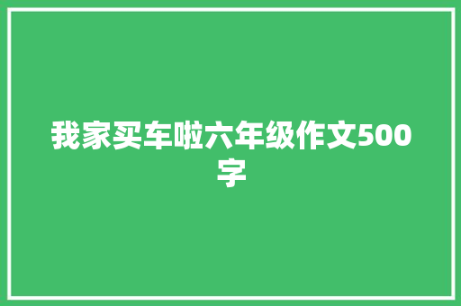 我家买车啦六年级作文500字 演讲稿范文