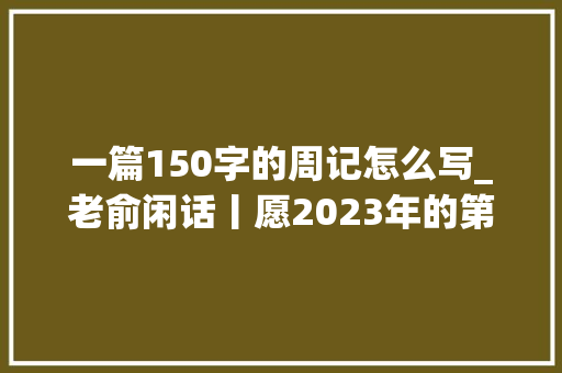 一篇150字的周记怎么写_老俞闲话丨愿2023年的第一缕阳光给你带来生平的幸运