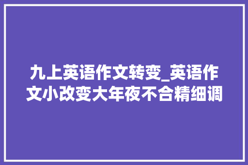 九上英语作文转变_英语作文小改变大年夜不合精细调解的艺术 报告范文