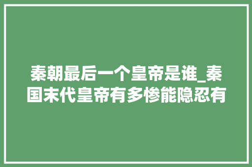 秦朝最后一个皇帝是谁_秦国末代皇帝有多惨能隐忍有韬略结果却被项羽残酷屠杀