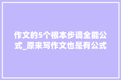 作文的5个根本步调全能公式_原来写作文也是有公式的这份写作万能公式请收藏