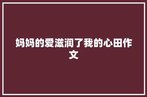 妈妈的爱滋润了我的心田作文 论文范文