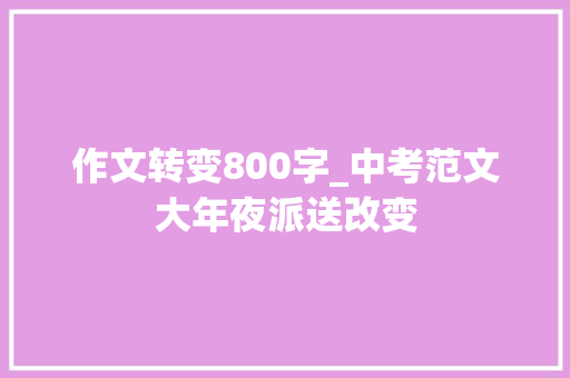 作文转变800字_中考范文大年夜派送改变 求职信范文