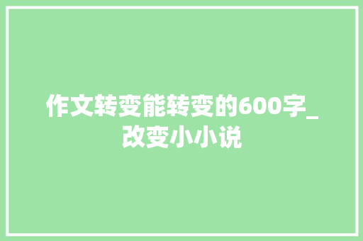 作文转变能转变的600字_改变小小说