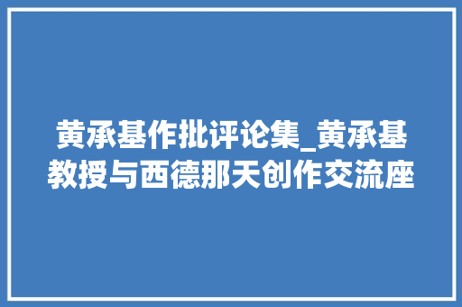 黄承基作批评论集_黄承基教授与西德那天创作交流座谈会在德推举行