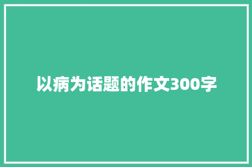 以病为话题的作文300字 综述范文