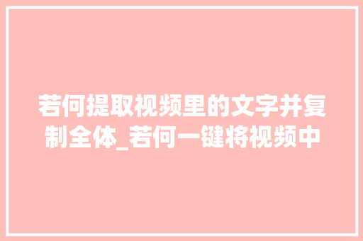 若何提取视频里的文字并复制全体_若何一键将视频中的文字干货全部提掏出来 报告范文