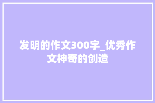 发明的作文300字_优秀作文神奇的创造