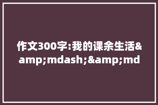 作文300字:我的课余生活&mdash;&mdash;陀螺大战 书信范文