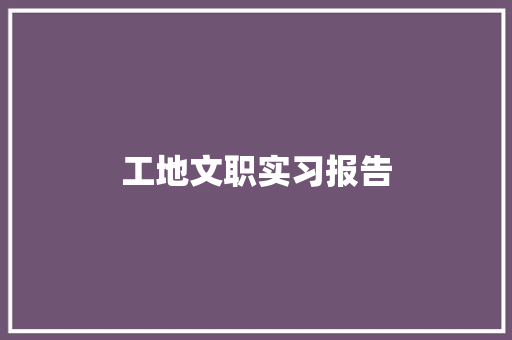 工地文职实习报告 职场范文