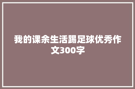 我的课余生活踢足球优秀作文300字 生活范文