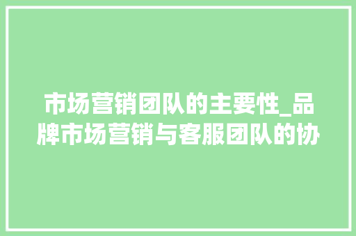 市场营销团队的主要性_品牌市场营销与客服团队的协同与治理平易近生行业GIMU商科大年夜学