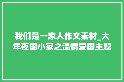 我们是一家人作文素材_大年夜国小家之温情爱国主题作文假如写作文优秀作文素材 书信范文