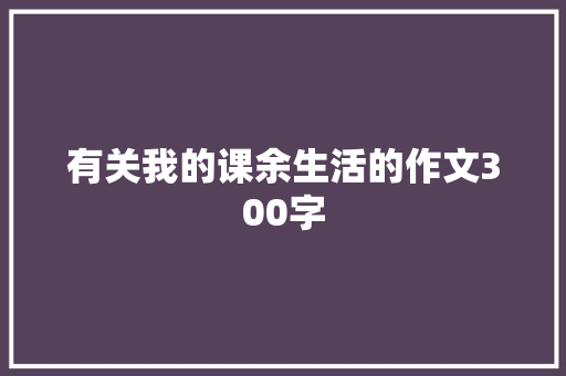 有关我的课余生活的作文300字 论文范文