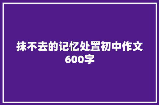 抹不去的记忆处置初中作文600字