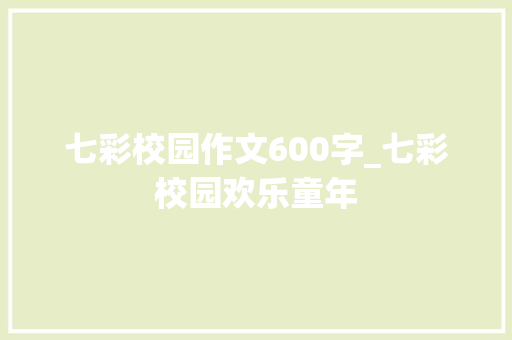 七彩校园作文600字_七彩校园欢乐童年 生活范文