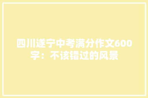 四川遂宁中考满分作文600字：不该错过的风景