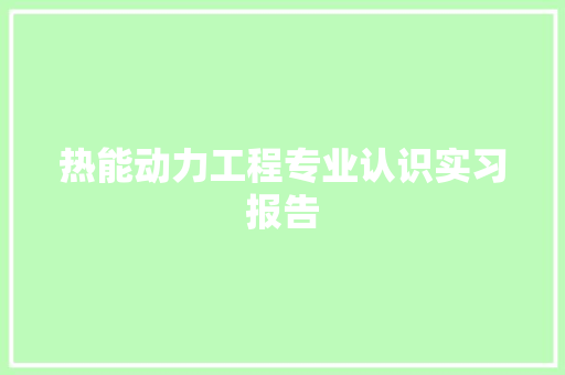 热能动力工程专业认识实习报告 演讲稿范文