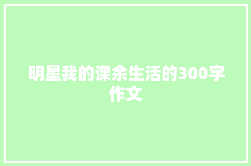 明星我的课余生活的300字作文