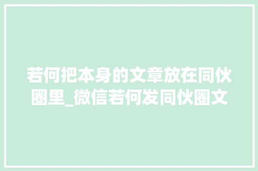 若何把本身的文章放在同伙圈里_微信若何发同伙圈文字同伙圈怎么发文字简单三步搞定 报告范文