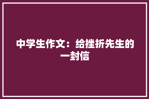 中学生作文：给挫折先生的一封信 演讲稿范文