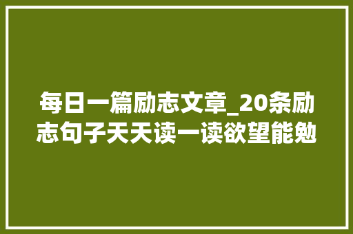 每日一篇励志文章_20条励志句子天天读一读欲望能勉励您赓续前行