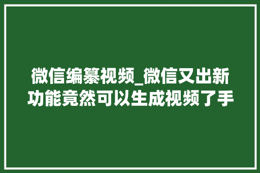 微信编纂视频_微信又出新功能竟然可以生成视频了手机运用技巧