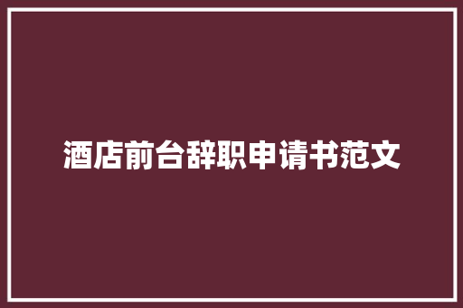 酒店前台辞职申请书范文 商务邮件范文