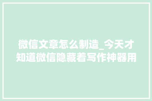 微信文章怎么制造_今天才知道微信隐藏着写作神器用它可以轻松写出原创文章