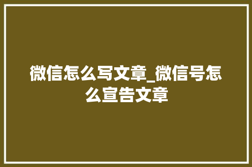 微信怎么写文章_微信号怎么宣告文章