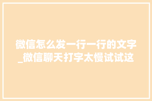 微信怎么发一行一行的文字_微信聊天打字太慢试试这三种方法1分钟能打出上百字