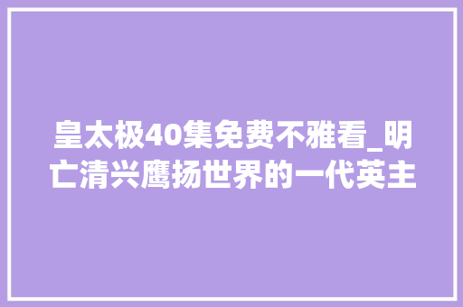 皇太极40集免费不雅看_明亡清兴鹰扬世界的一代英主清太宗皇太极决战松锦 第四篇