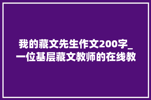 我的藏文先生作文200字_一位基层藏文教师的在线教诲奉献