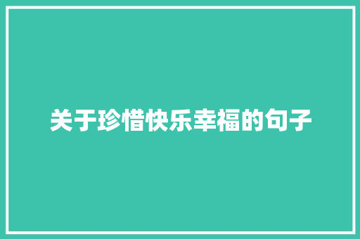 关于珍惜快乐幸福的句子 工作总结范文