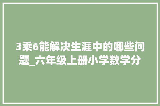 3乘6能解决生涯中的哪些问题_六年级上册小学数学分数乘法解决问题分数乘小数思维拓展演习 综述范文