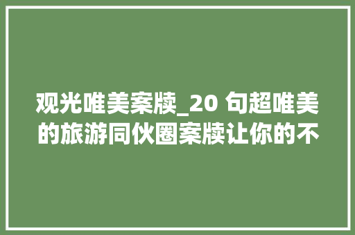 观光唯美案牍_20 句超唯美的旅游同伙圈案牍让你的不雅光更有格调 申请书范文