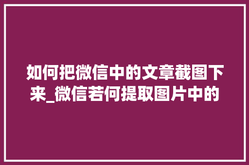 如何把微信中的文章截图下来_微信若何提取图片中的文字操作步骤异常简单真的长见识了 申请书范文