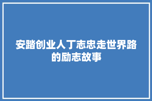 安踏创业人丁志忠走世界路的励志故事