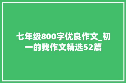 七年级800字优良作文_初一的我作文精选52篇