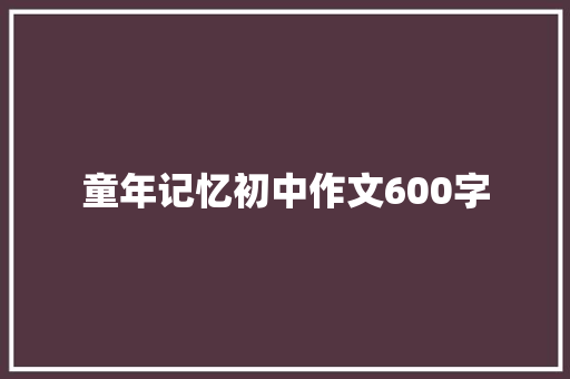 童年记忆初中作文600字 致辞范文