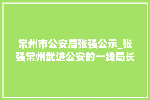 常州市公安局张强公示_张强常州武进公安的一线局长永远在路上