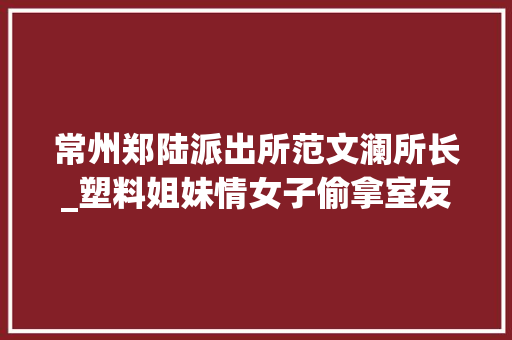 常州郑陆派出所范文澜所长_塑料姐妹情女子偷拿室友手机转账4万多