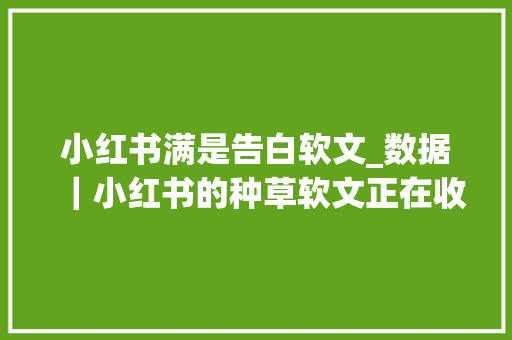 小红书满是告白软文_数据｜小红书的种草软文正在收割年轻的小资女性