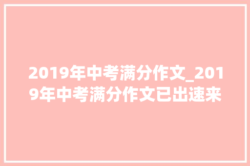 2019年中考满分作文_2019年中考满分作文已出速来围不雅观