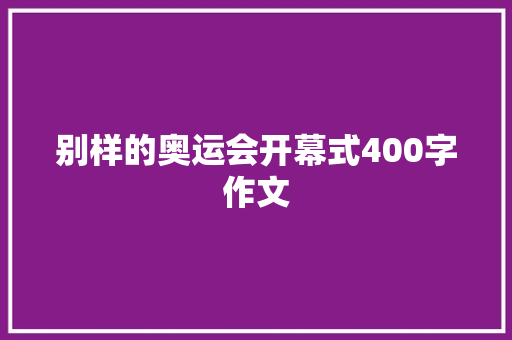 别样的奥运会开幕式400字作文 申请书范文