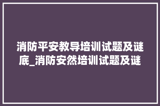 消防平安教导培训试题及谜底_消防安然培训试题及谜底