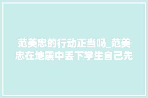 范美忠的行动正当吗_范美忠在地震中丢下学生自己先跑为人师表的他真的做错了吗